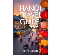 HANOI TRAVEL GUIDE 2026: Insider Tips,Street Food Secrets, 3-7 Day Itineraries, and Budget Planning for an Unforgettable Vietnam Experience