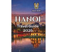 Hanoi Travel Guide 2026: Navigating Culture, Street Food, History, Nightlife, and Hidden Gems in Vietnam’s Capital (Bliss Adventures 2025 - 2026)