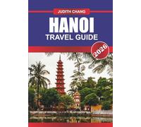 HANOI TRAVEL GUIDE 2026: Where Tradition Meets Energy: Explore Hanoi’s Historic Streets, Vibrant Markets, and Timeless Culture