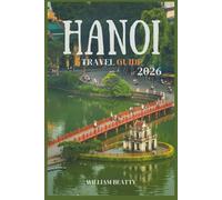 Hanoi Travel Guide 2026: Your Complete Handbook for Exploring Hanoi: Tips, Tours, Food, Culture, and Hidden Gems