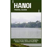 HANOI TRAVEL GUIDE: Discover the Best Sights, Local Highlights, Outdoor Thrills, and Smart Travel Tips