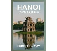 Hanoi Travel Guide: Your Essential Guide to Hanoi’s Attractions, Culture, Food, Festivals, Day Trips, Itinerary Ideas, and Places to Stay