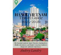 Hanoi, Vietnam Travel Guide 2025: The Essential Guide for Smart Travelers, Backpackers, Thrifty Adventurers, and Budget-Conscious Explorers Hungry for Authentic Experiences