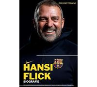 HANSI FLICK BIOGRAFIE: Die unerzählte Geschichte des deutschen Mastermind-Trainers und seiner taktischen Philosophie