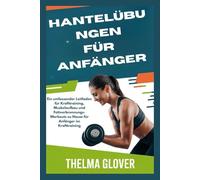 HANTELÜBUNGEN FÜR ANFÄNGER: Ein umfassender Leitfaden für Krafttraining, Muskelaufbau und Fettverbrennungs-Workouts zu Hause für Anfänger im Krafttraining