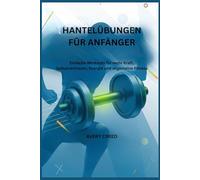 HANTELÜBUNGEN FÜR ANFÄNGER: Einfache Workouts für mehr Kraft, Selbstvertrauen, Energie und allgemeine Fitness
