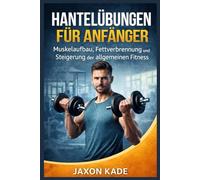 HANTELÜBUNGEN FÜR ANFÄNGER: Muskelaufbau, Fettverbrennung und Steigerung der allgemeinen Fitness