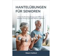 HANTELÜBUNGEN FÜR SENIOREN: Sichere Krafttrainingsübungen zum Aufbau von Muskeln, Gleichgewicht und Alltagsbeweglichkeit