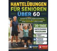 HANTELÜBUNGEN FÜR SENIOREN ÜBER 60: Ein Schritt-für-Schritt-Leitfaden zum Krafttraining, um Muskeln aufzubauen, das Gleichgewicht zu verbessern und die Selbstständigkeit zu Hause zu erhalten