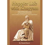 Happier Life with Khayyam: Thirty Poems and Lessons for Personal Social Growth. A Direct Translation and Interpretation of His Original Wisdom.