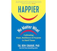 Happier, No Matter What: Cultivating Hope, Resilience, and Purpose in Hard Times