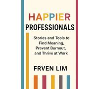 HAPPIER PROFESSIONALS: Stories and Tools to Find Meaning, Prevent Burnout, and Thrive at Work: Stories and Tools to Find Meaning, Prevent Burnout, and Thrive at Work