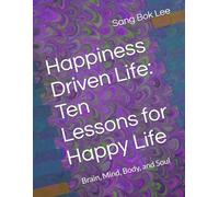 Happiness Driven Life: Ten Lessons for Happy Life: Brain, Mind, Body, and Soul (Dr. Paul Sang Bok Lee's Transforming Study Methods: A Neuro-Spiritual Empowerment)