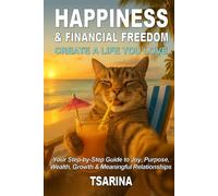 HAPPINESS & FINANCIAL FREEDOM. Create a Life You Love.: Your Step-by-Step Guide to Joy, Purpose, Wealth, Growth, and Meaningful Relationships.