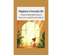 Happiness in Everyday Life: he Proven System of Daily Habits to Reduce Stress and Create a Balanced, Resilient Life