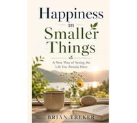 Happiness in Smaller Things: A New Way of Seeing the Life You Already Have