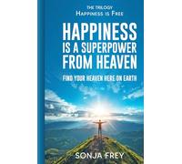 Happiness is a Superpower from Heaven: Find Your Own Heaven Here on Earth (Happiness is Free)