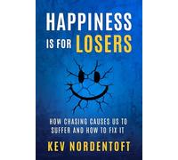 Happiness Is For Losers: How Chasing Causes Us to Suffer and How to Fix It