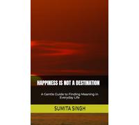 HAPPINESS IS NOT A DESTINATION: A Gentle Guide to Finding Meaning in Everyday Life