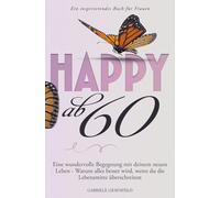 Happy ab 60: Eine wundervolle Begegnung mit deinem neuen Leben - Warum alles besser wird, wenn du die Lebensmitte überschreitest - Ein inspirierendes Buch für Frauen