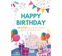 Happy Birthday: 365 Gründe, warum du trotzdem jeden Tag gefeiert wirst.