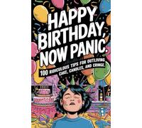 Happy Birthday, Now Panic: 100 Ridiculous Tips for Outliving Cake, Candles, and Cringe
