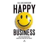 Happy Business: How to Build Organizations Where People Thrive, Not Just Survive
