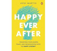 Happy Ever After: Transform Your Leaders, Teams, and Organizations with HAPPY System™: Transform Your Leaders, Teams and Organizations With the Happy System