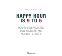 Happy Hour is 9 to 5: How to Love your Job, Love your Life, and Kick Butt at Work