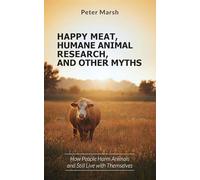 Happy Meat, Humane Animal Research, and Other Myths: How People Harm Animals and Still Live with Themselves