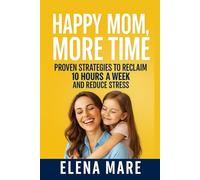 Happy Mom, More Time: Proven Strategies to Reclaim 10 Hours a Week and Reduce Stress