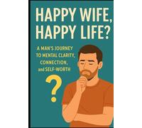 “Happy Wife, Happy Life?” A Man’s Journey to Mental Clarity, Connection, and Self-Worth