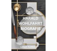 HARALD WOHLFAHRT BIOGRAFIE: Der Geschmack der Perfektion: Eine Reise ins Herz der Kochkunst