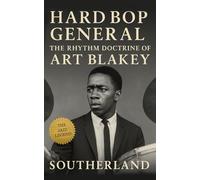 Hard Bop General: The Rhythm Doctrine of Art Blakey: How Art Blakey Forged Hard Bop, Trained Jazz Legends, and Beat Time into a Weapon
