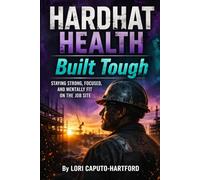 Hard Hat Health: Built Tough: Staying Strong, Focused, and Mentally Fit on the Job Site