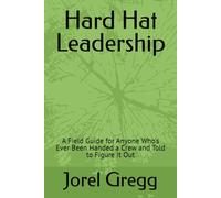 Hard Hat Leadership: A Field Guide for Anyone Who's Ever Been Handed a Crew and Told to Figure It Out