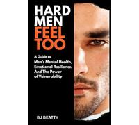 Hard Men Feel Too: A Guide To Men's Mental Health, Emotional Resilience, And The Power Of Vulnerability