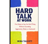 Hard Talk at Work: Five Steps to Say the Hard Thing Without Sounding Aggressive, Weak, or Awkward