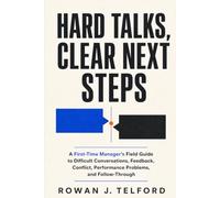 Hard Talks, Clear Next Steps: A First-Time Manager’s Field Guide to Difficult Conversations, Feedback, Conflict, Performance Problems, and Follow-Through