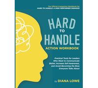 Hard to Handle Action Workbook: Practical Tools for Leaders Who Want to Communicate Better, Increase Self-Awareness, and Avoid Becoming the Boss Everyone Talks About