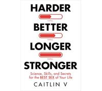 Harder, Better, Longer, Stronger: Science, Skills, and Secrets for the Best Sex of Your Life
