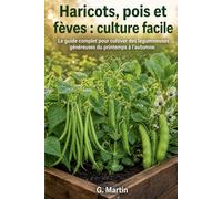 Haricots, pois et fèves : Culture facile: Le guide complet pour cultiver, entretenir et récolter des légumineuses généreuses du printemps à l'automne