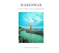 Haridwar: City of Faith, Flow, and Freedom (The Secrets of Sacred Journeys : Sacred Destinations: Stories from the Heart of India)