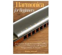 Harmonica for Beginners: A Complete Guide to Learn How to Play the Harmonica Effectively with Practical Songs Lessons to Master