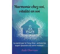 Harmonie chez Soi, Vitalité en Soi: La santé par le Feng Shui : le guide pratique pour activer les super-pouvoirs de votre maison !