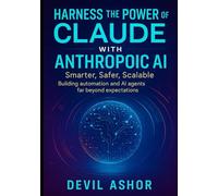 Harness the Power of Claude with Anthropic Ai: Smarter, safer, Scalable: Building Automation and AI Agents Far Beyond Expectation