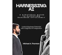 Harnessing AI: A Strategic Guide to Elevating Business Efficiency: Unlock Business Potential with Insightful AI Integration