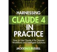 HARNESSING CLAUDE 4 IN PRACTICE: How to Use Claude 4 for Smarter Workflows and Intelligent Solutions