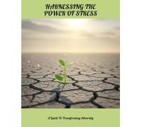 Harnessing The Power Of Stress: A Guide To Transforming Adversity