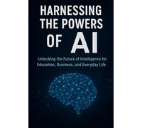 Harnessing the Powers of AI: Unlocking the Future of Intelligence for Education, Business, and Everyday Life